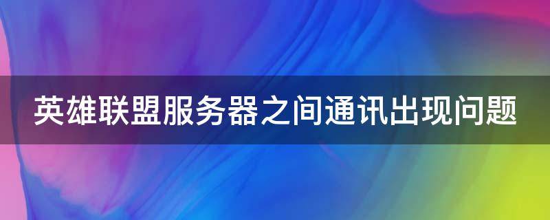 英雄联盟服务器之间通讯出现问题 英雄联盟服务器之间的通讯出现问题