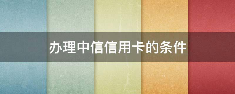 办理中信信用卡的条件（中信的信用卡好办不）