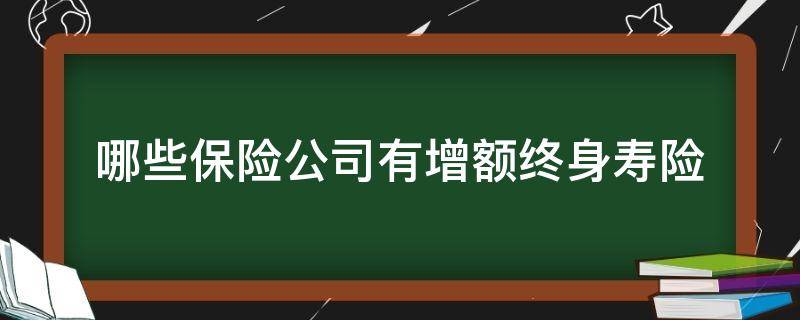 哪些保险公司有增额终身寿险（增额终身寿险是什么保险）