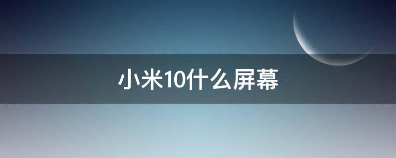 小米10什么屏幕（小米10什么屏幕材质）