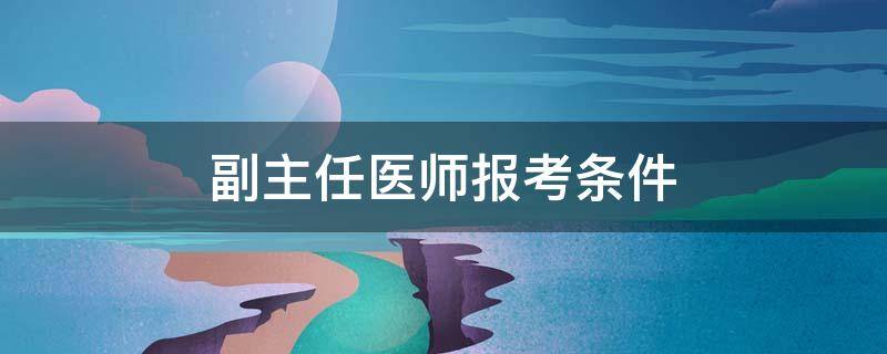 副主任医师报考条件 副主任医师报考条件2022最新规定