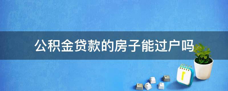 公积金贷款的房子能过户吗（公积金贷款的房子可以过户吗?）