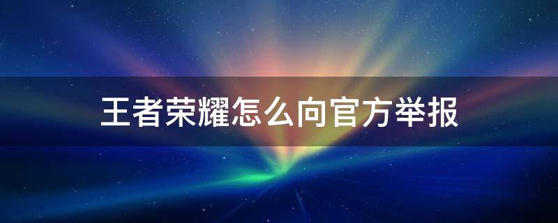 王者荣耀怎么向官方举报 王者怎么举报给官方