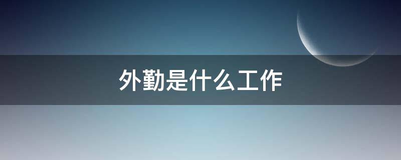 外勤是什么工作 外勤是什么工作职位