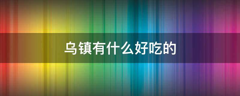 乌镇有什么好吃的 乌镇有什么好吃的美食