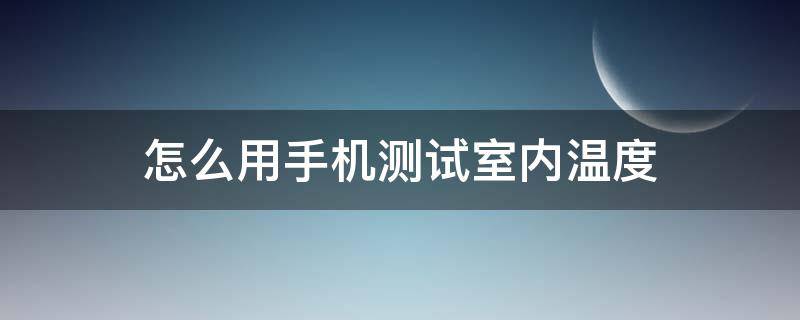 怎么用手机测试室内温度 用手机咋测室内温度