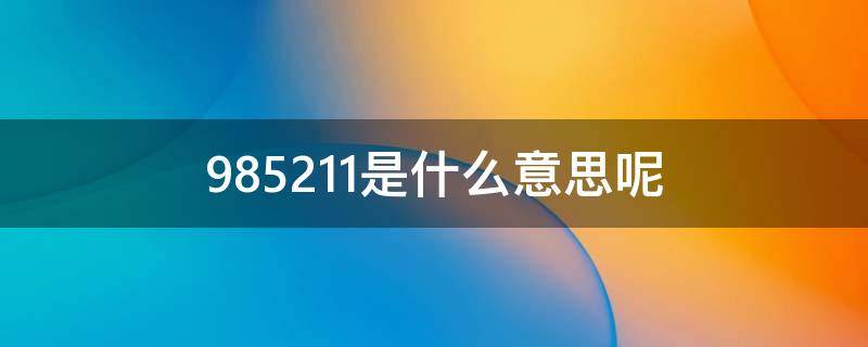 985211是什么意思呢（请问985211是什么意思）