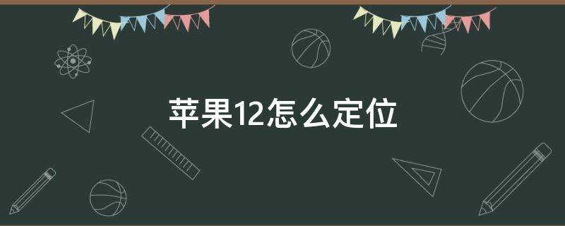 苹果12怎么定位 苹果12怎么定位自己的位置