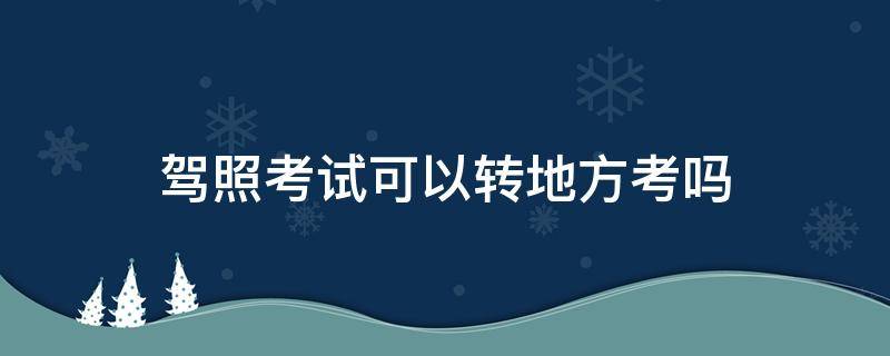 驾照考试可以转地方考吗（驾校可以转地方考吗）