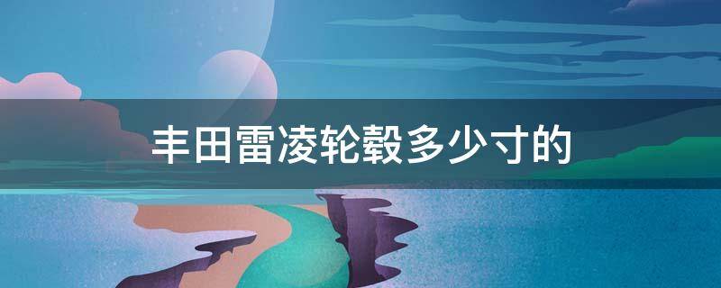 丰田雷凌轮毂多少寸的 2017款雷凌轮毂尺寸