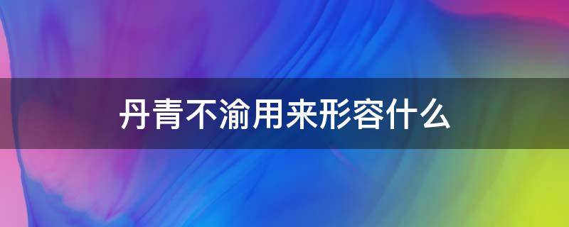 丹青不渝用来形容什么（丹青不渝下一句）