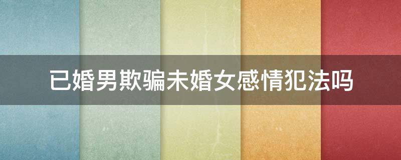 已婚男欺骗未婚女感情犯法吗 已婚男人骗未婚女感情