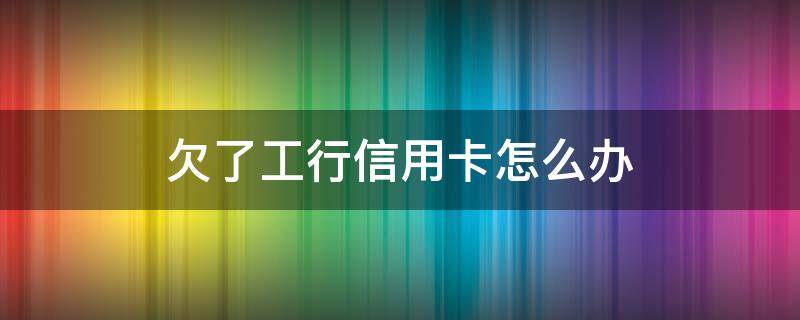 欠了工行信用卡怎么办（差工商银行信用卡的钱迟迟还不上怎么办）