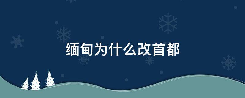 缅甸为什么改首都 缅甸首都为什么迁都