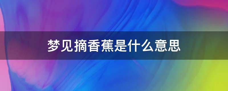 梦见摘香蕉是什么意思（女人梦见摘香蕉是什么意思）