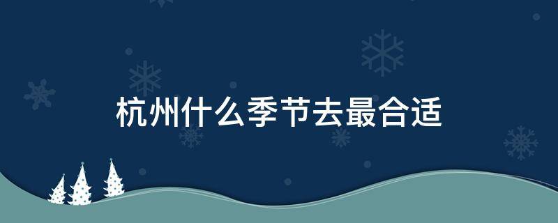 杭州什么季节去最合适 最适合去杭州的季节