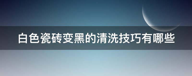 白色瓷砖变黑的清洗技巧有哪些