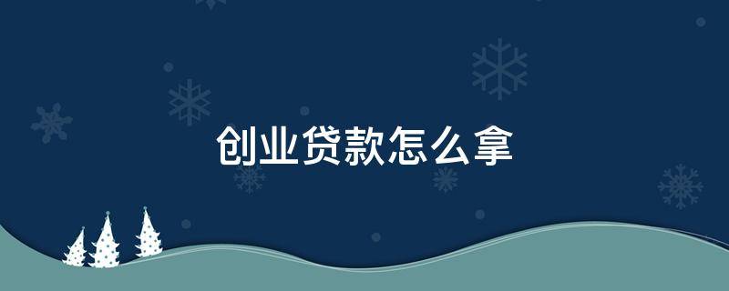 创业贷款怎么拿 创业资金怎么贷款