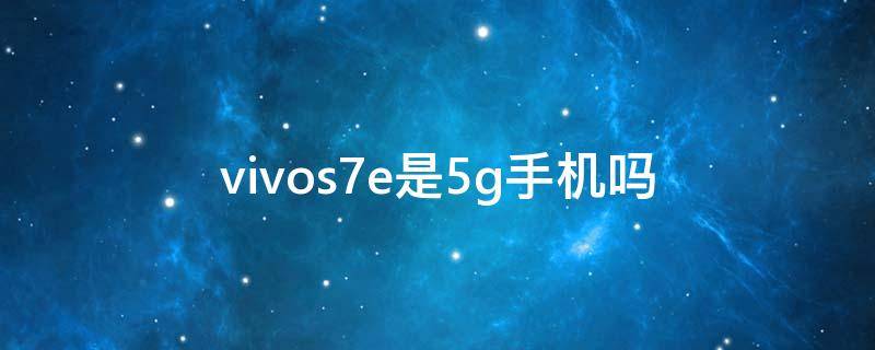 vivos7e是5g手机吗（vivos7e是5G吗）