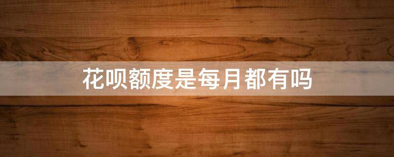 花呗额度是每月都有吗（花呗的额度是不是每个月都会有）