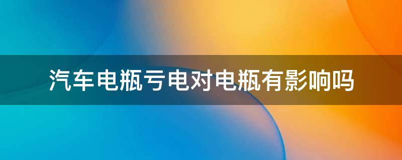 汽车电瓶亏电对电瓶有影响吗（汽车电瓶亏电后对电瓶有损害吗）