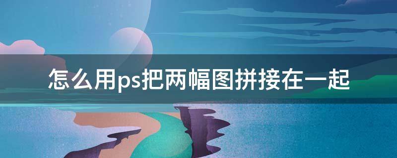 怎么用ps把两幅图拼接在一起 怎么用ps把两张图拼接在一起