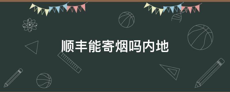 顺丰能寄烟吗内地 顺丰快递可以寄烟到外省吗