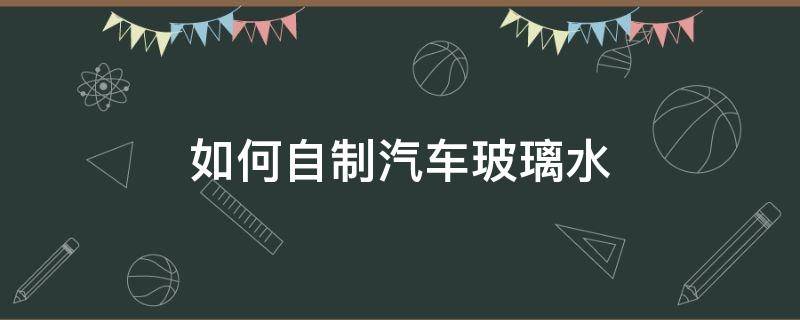 如何自制汽车玻璃水（怎样自制汽车玻璃水）