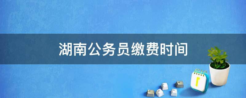湖南公务员缴费时间 湖南公务员考试缴费时间