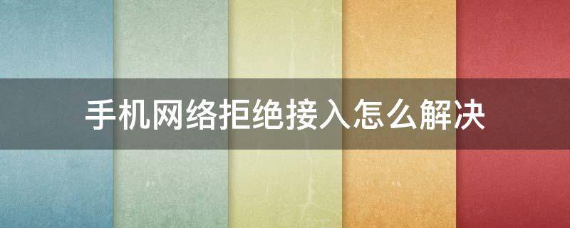 手机网络拒绝接入怎么解决（华为手机网络拒绝接入怎么解决）