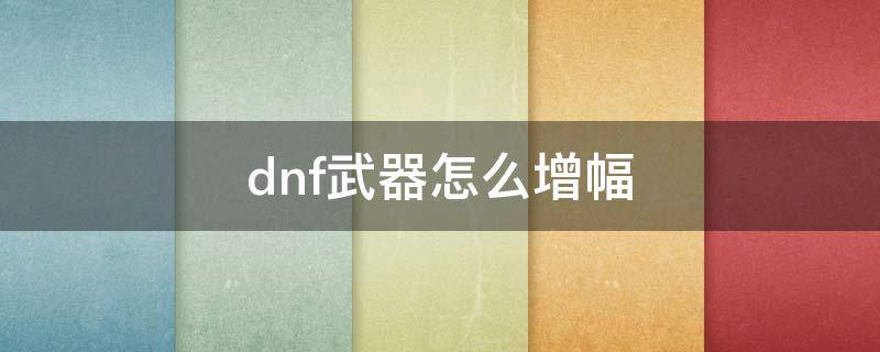 dnf武器怎么增幅 dnf武器怎么增幅和强化