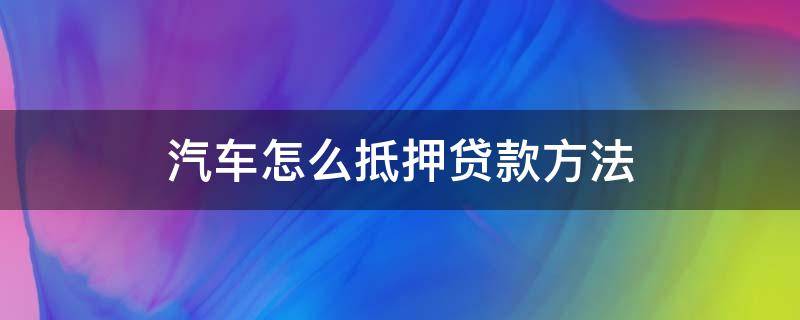 汽车怎么抵押贷款方法（汽车怎样抵押贷款）