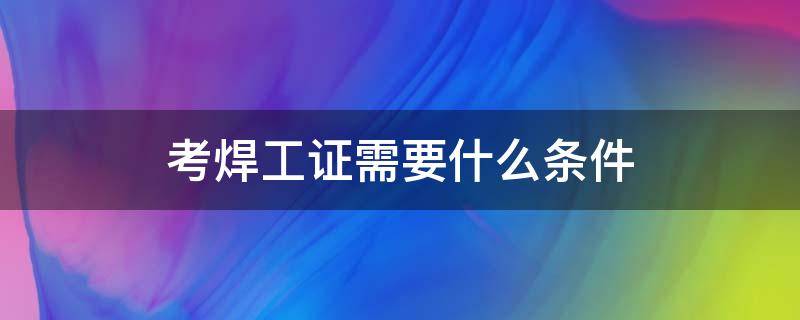 考焊工证需要什么条件（焊工需要考证吗）