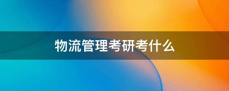 物流管理考研考什么（物流管理考研考什么好就业）