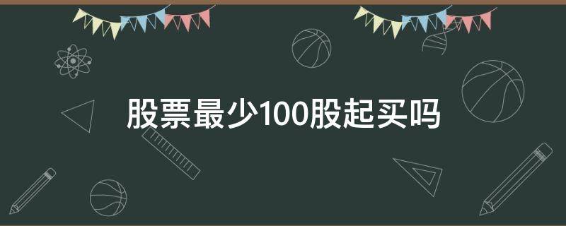 股票最少100股起买吗（股票为什么最少要买100股）