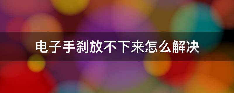 电子手刹放不下来怎么解决（电子手刹放不开怎么办）