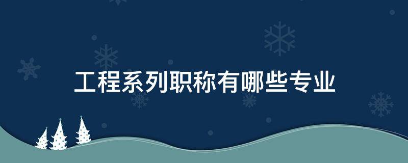 工程系列职称有哪些专业（建筑工程系列职称有哪些专业）