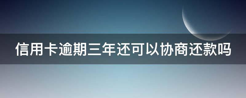 信用卡逾期三年还可以协商还款吗
