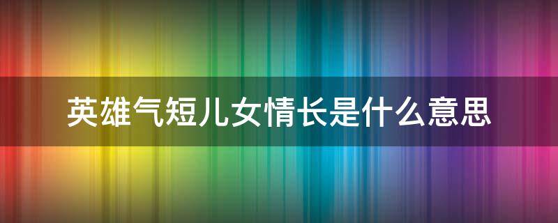 英雄气短儿女情长是什么意思（英雄气短儿女情长指的哪两样）