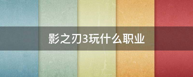 影之刃3玩什么职业 影之刃3玩哪个职业