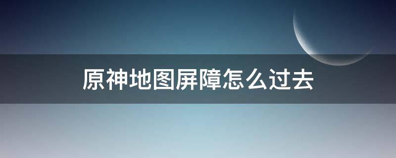 原神地图屏障怎么过去（原神新地图屏障怎么破）