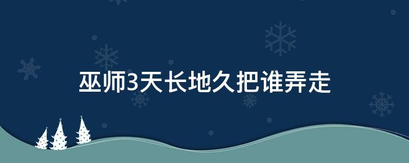 巫师3天长地久把谁弄走（巫师三 天长地久把谁赶走）