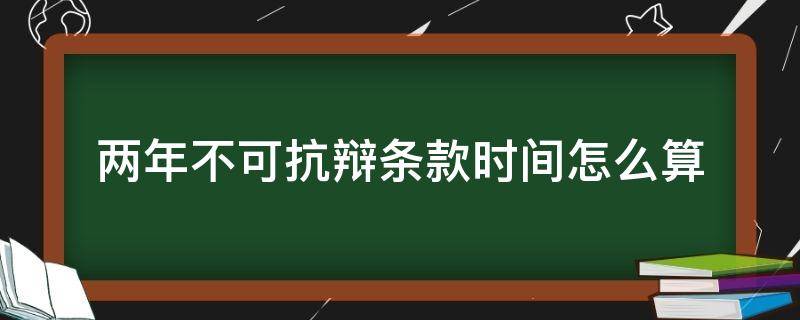 两年不可抗辩条款时间怎么算 2年不可抗辩条款是啥意思