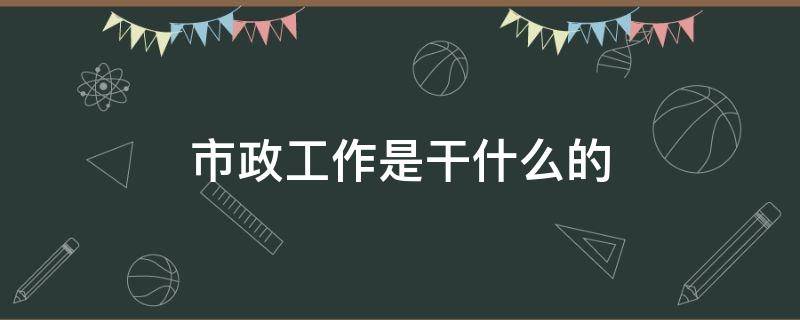 市政工作是干什么的（市政是啥工作?）