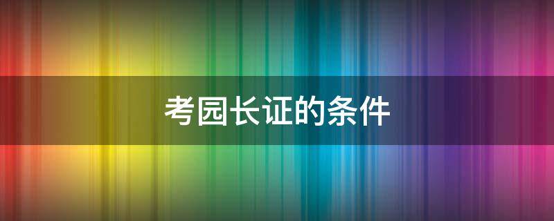 考园长证的条件（考园长证需要具备哪些条件）