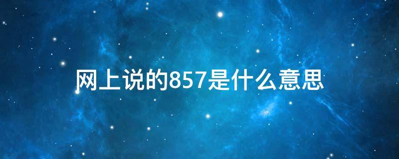 网上说的857是什么意思 你知道什么是857吗什么意思