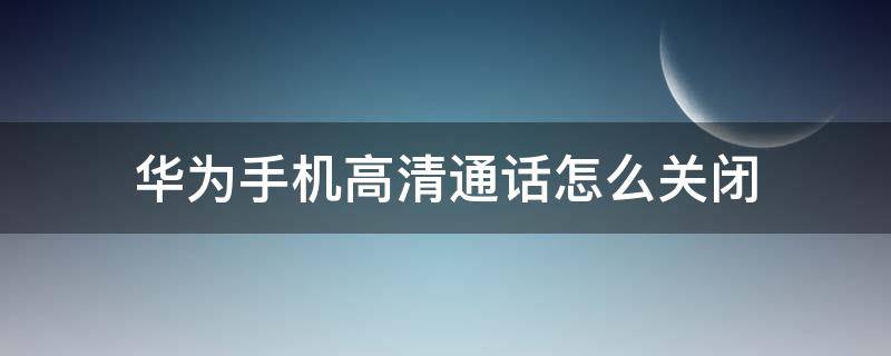 华为手机高清通话怎么关闭 华为手机怎么关闭高清通话功能