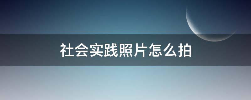 社会实践照片怎么拍（社会实践要照片吗）