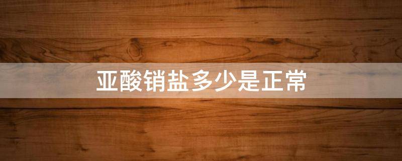 亚酸销盐多少是正常（含亚硝酸盐的食物）