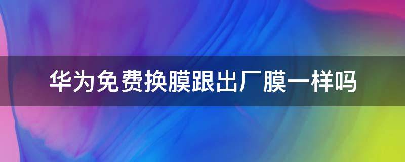 华为免费换膜跟出厂膜一样吗 华为手机膜可以免费换膜吗